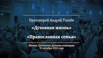 Протоиерей Андрей Ткачёв.  Духовная жизнь.  Православная семья